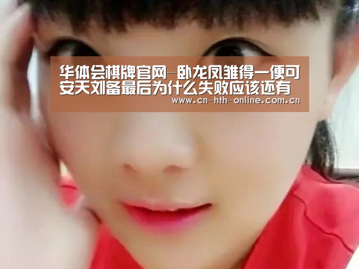 华体会棋牌官网-卧龙凤雏得一便可安天刘备最后为什么失败应该还有后半句他不知道(图4)
