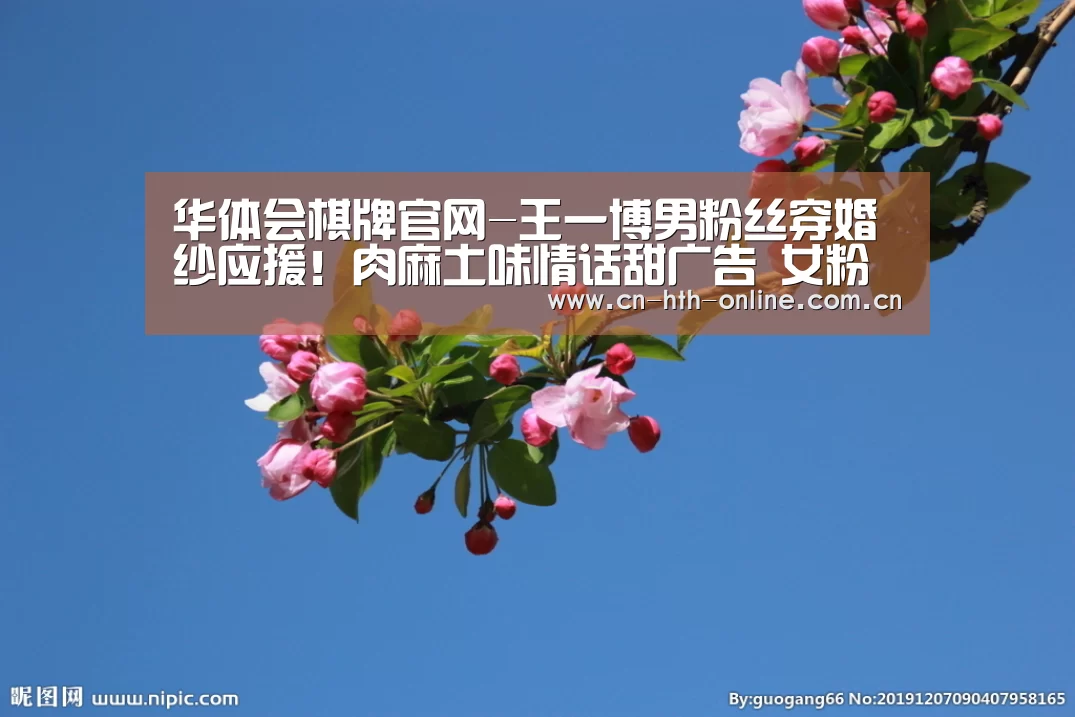 华体会棋牌官网-王一博男粉丝穿婚纱应援！肉麻土味情话甜广告 女粉丝：我们输了(图4)